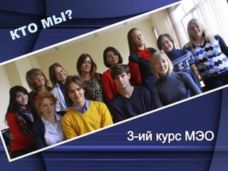 КТО МЫ?3-ий курс МЭО