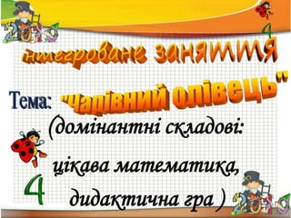 (домінантні складові:
цікава математика,
дидактична гра )
 
