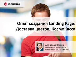 Опыт создания Landing Page:
Доставка цветов, КосмоКасса
Александр Верник
Руководитель отдела продаж
Центр разработки «Создаватель»
 