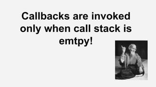 Callbacks are invoked
only when call stack is
emtpy!