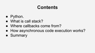 Contents
● Python.
● What is call stack?
● Where callbacks come from?
● How asynchronous code execution works?
● Summary
