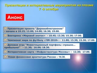 Презентации и интерактивные мероприятия на плазме7 -9 октября АнонсПрезентация проекта “Дирижаблестроение”  - начало в 10.15; 12.00; 14.00; 16.30; 19.00.