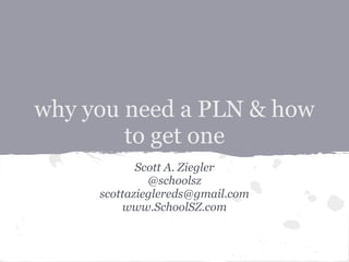 why you need a PLN & how
        to get one
            Scott A. Ziegler
              @schoolsz
     scottazieglereds@gmail.com
         www.SchoolSZ.com
 