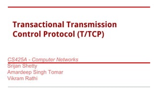 Transactional Transmission
Control Protocol (T/TCP)
CS425A - Computer Networks
Srijan Shetty
Amardeep Singh Tomar
Vikram Rathi

 