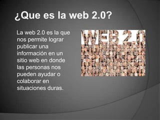 ¿Que es la web 2.0?
La web 2.0 es la que
nos permite lograr
publicar una
información en un
sitio web en donde
las personas nos
pueden ayudar o
colaborar en
situaciones duras.
 