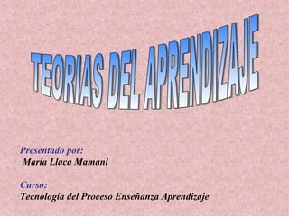 Presentado por:   María Llaca Mamani Curso:  Tecnología del Proceso Enseñanza Aprendizaje TEORIAS DEL APRENDIZAJE 