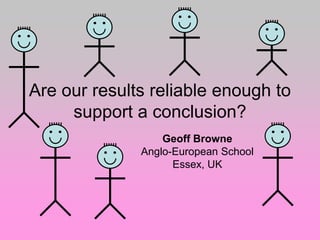 Are our results reliable enough to
     support a conclusion?
                  Geoff Browne
              Anglo-European School
                    Essex, UK
 