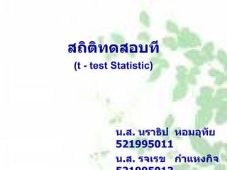 สถิติทดสอบที (t - test Statistic) น . ส .  นราธิป  หอมอุทัย  521995011 น . ส .  รจเรข  กำแหงกิจ  521995013 