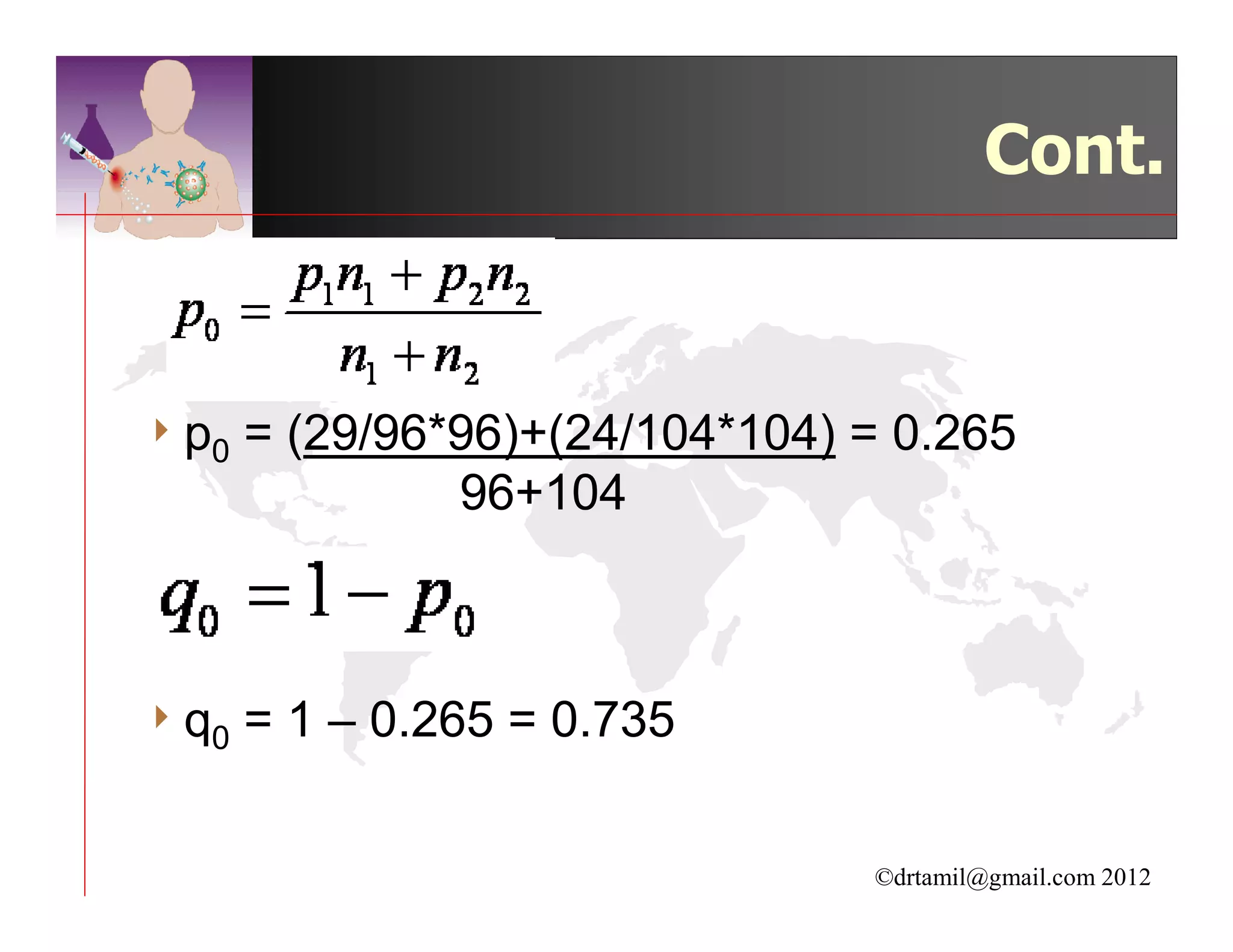 Cont.



4 p0   = (29/96*96)+(24/104*104) = 0.265
                96+104



4 q0   = 1 – 0.265 = 0.735

                                 ©drtamil@gmail.com 2012
 