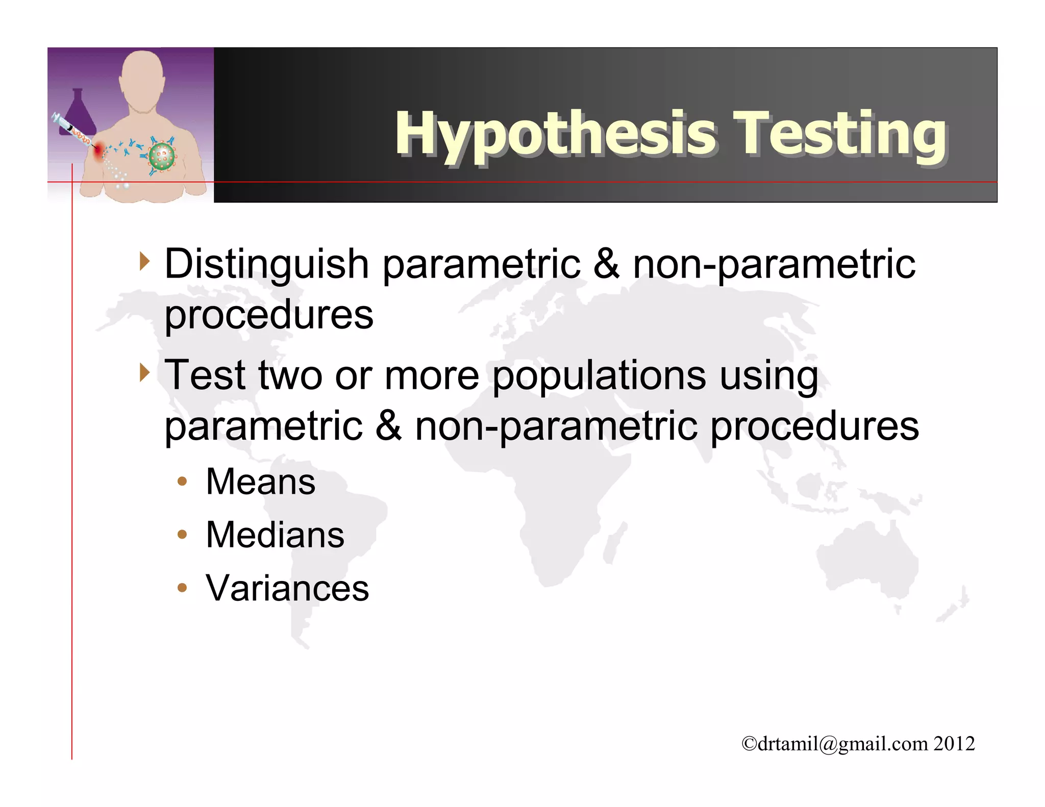 Hypothesis Testing

4 Distinguish   parametric & non-parametric
  procedures
4 Test two or more populations using
  parametric & non-parametric procedures
  • Means
  • Medians
  • Variances



                                  ©drtamil@gmail.com 2012
 