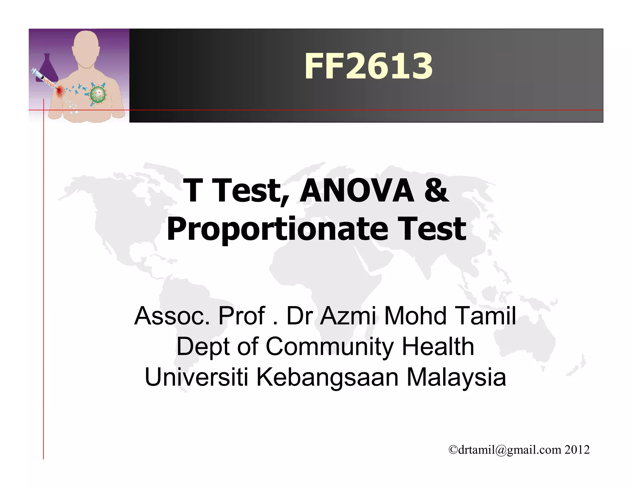 FF2613


   T Test, ANOVA &
  Proportionate Test

Assoc. Prof . Dr Azmi Mohd Tamil
   Dept of Community Health
 Universiti Kebangsaan Malaysia

                          ©drtamil@gmail.com 2012
 