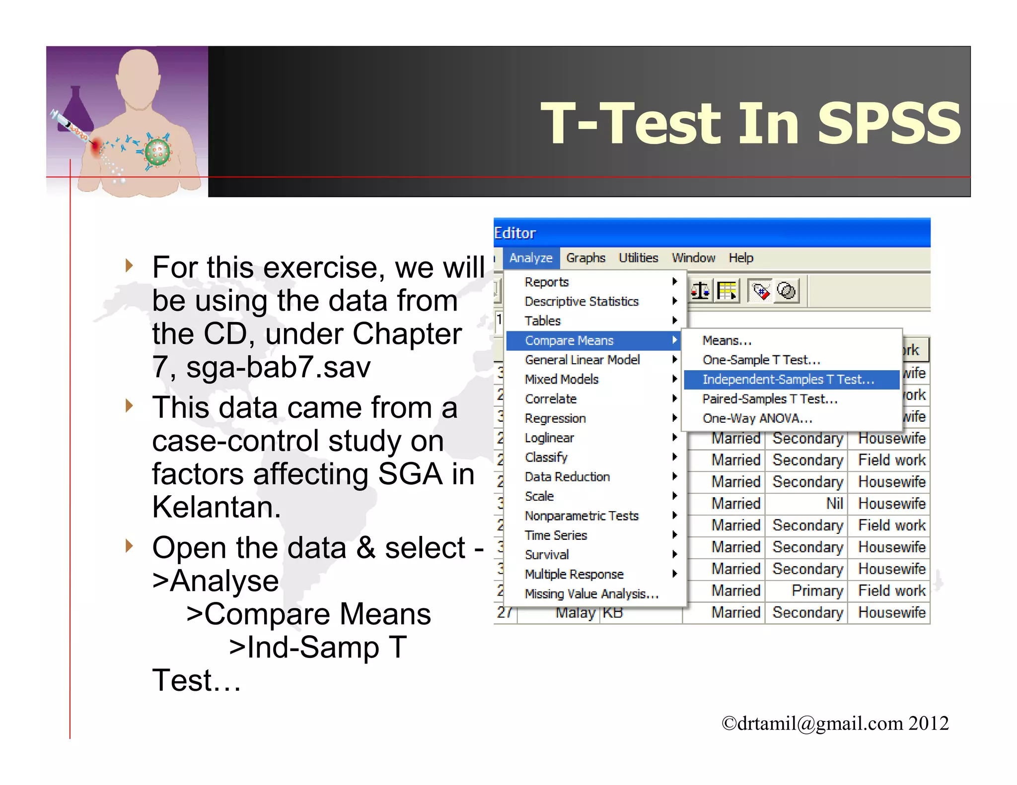 T-Test In SPSS

4   For this exercise, we will
    be using the data from
    the CD, under Chapter
    7, sga-bab7.sav
4   This data came from a
    case-control study on
    factors affecting SGA in
    Kelantan.
4   Open the data & select -
    >Analyse
       >Compare Means
          >Ind-Samp T
    Test…
                                       ©drtamil@gmail.com 2012
 