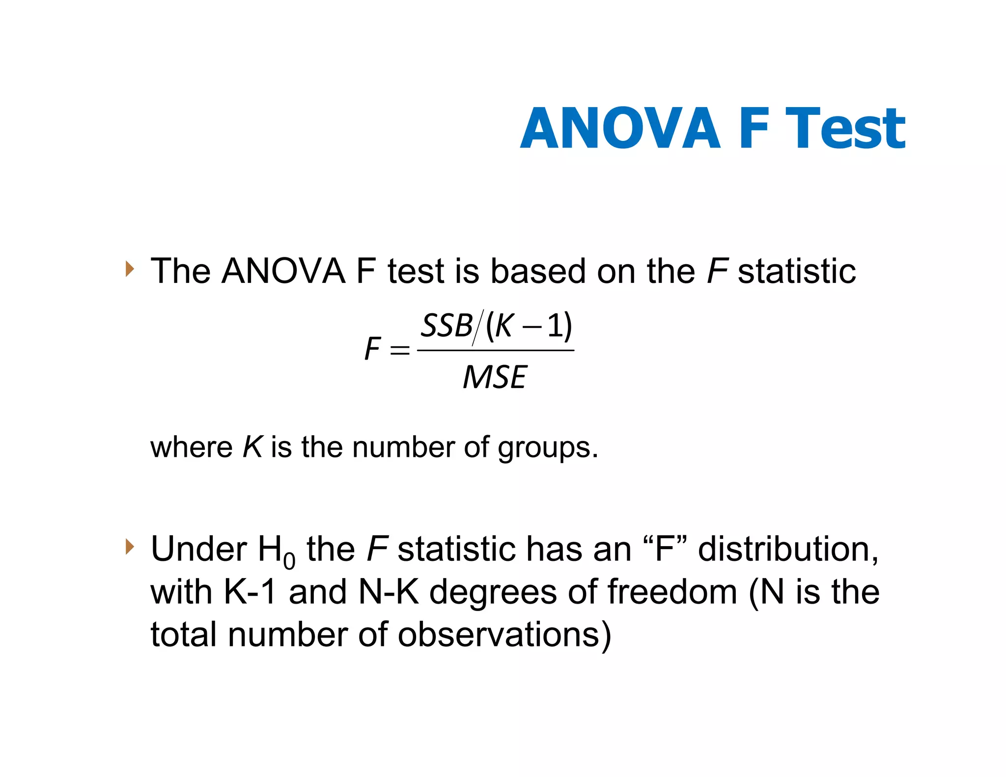 ANOVA F Test

4 The   ANOVA F test is based on the F statistic
                   SSB (K − 1)
                F=
                     MSE
 where K is the number of groups.


4 Under H0 the F statistic has an “F” distribution,
 with K-1 and N-K degrees of freedom (N is the
 total number of observations)
 