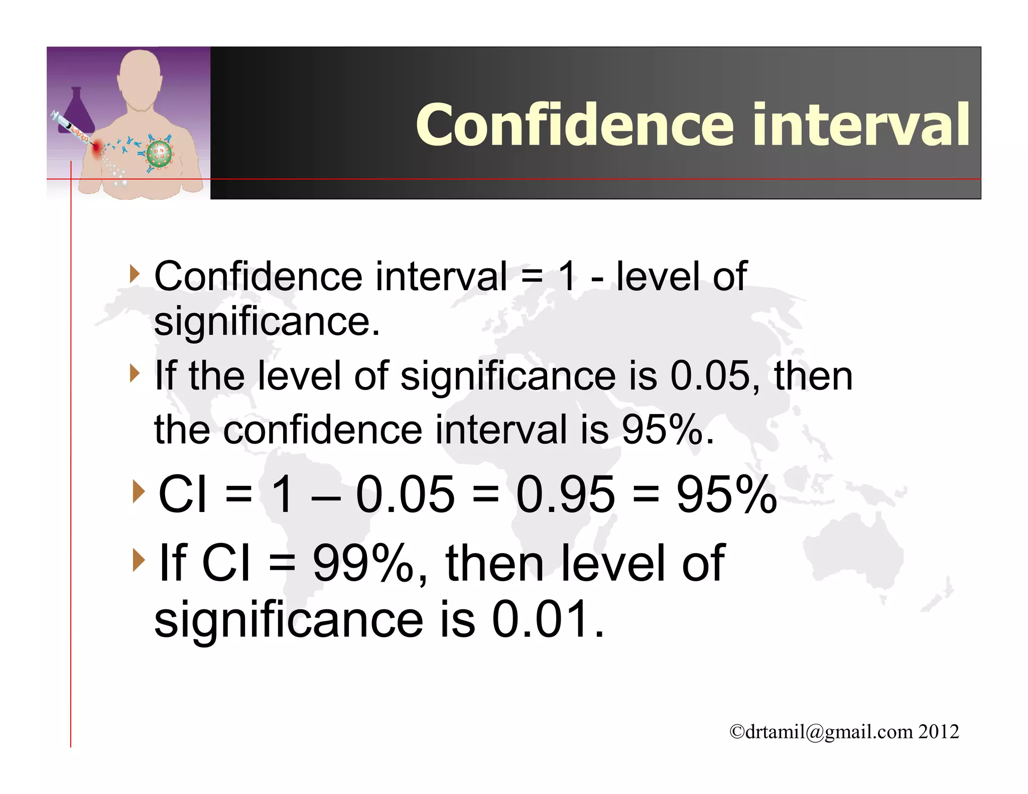 Confidence interval

4 Confidence    interval = 1 - level of
  significance.
4 If the level of significance is 0.05, then
  the confidence interval is 95%.
4CI  = 1 – 0.05 = 0.95 = 95%
4If CI = 99%, then level of
 significance is 0.01.
                                    ©drtamil@gmail.com 2012
 