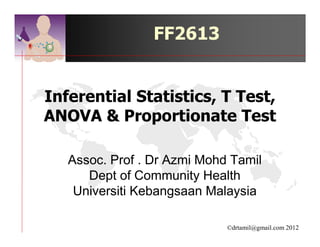 FF2613


Inferential Statistics, T Test,
ANOVA & Proportionate Test

   Assoc. Prof . Dr Azmi Mohd Tamil
      Dept of Community Health
    Universiti Kebangsaan Malaysia

                             ©drtamil@gmail.com 2012
 