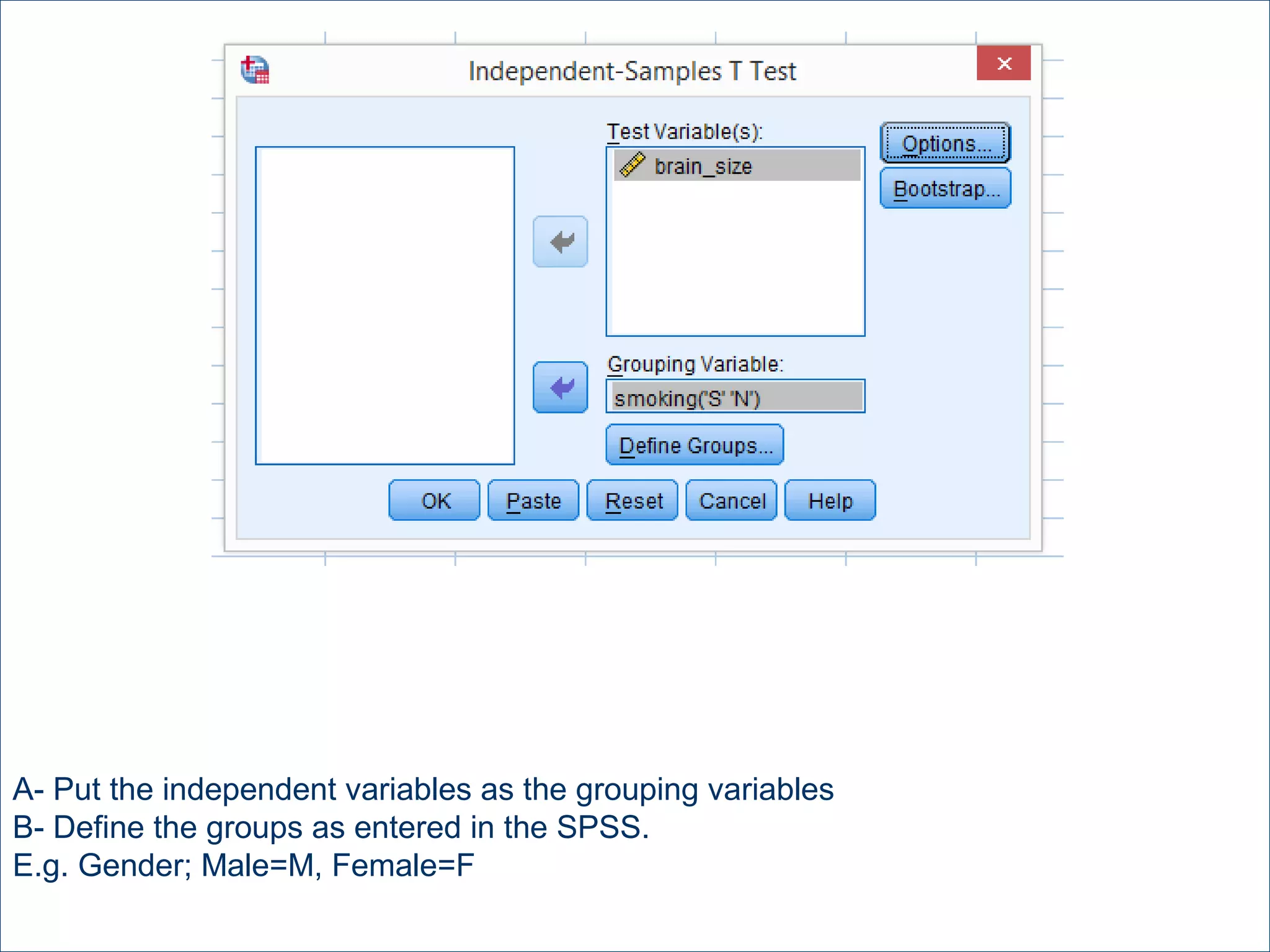 A- Put the independent variables as the grouping variables
B- Define the groups as entered in the SPSS.
E.g. Gender; Male=M, Female=F
 