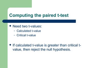 Computing the paired t-test
 Need two t-values:
– Calculated t-value
– Critical t-value
 If calculated t-value is greater than critical t-
value, then reject the null hypothesis.
 