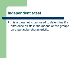 Independent t-test
 It is a parametric test used to determine if a
difference exists in the means of two groups
on a particular characteristic.
 
