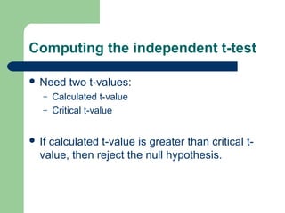 Computing the independent t-test
 Need two t-values:
– Calculated t-value
– Critical t-value
 If calculated t-value is greater than critical t-
value, then reject the null hypothesis.
 