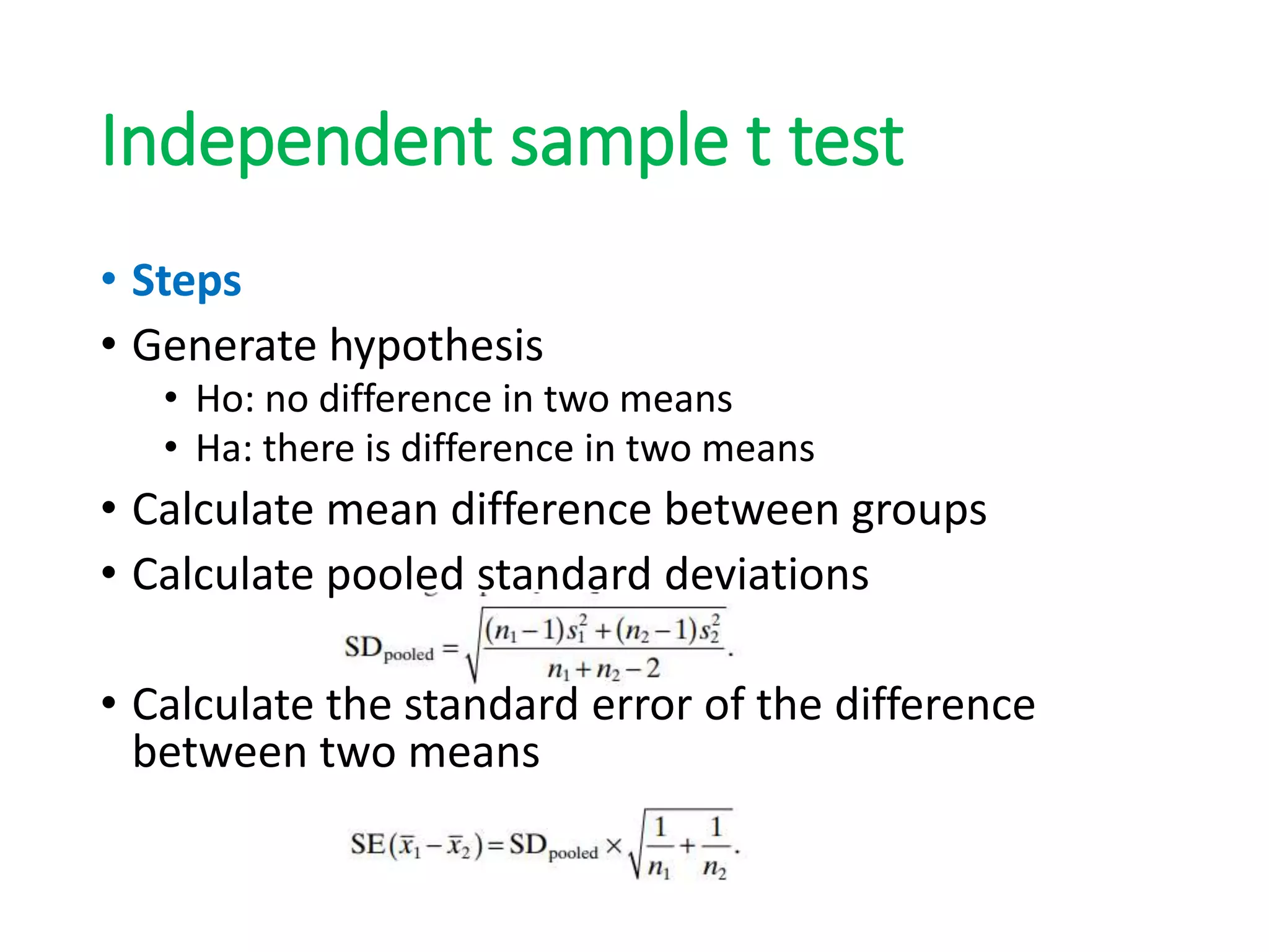 Independent sample t test
• Steps
• Generate hypothesis
• Ho: no difference in two means
• Ha: there is difference in two means
• Calculate mean difference between groups
• Calculate pooled standard deviations
• Calculate the standard error of the difference
between two means
 