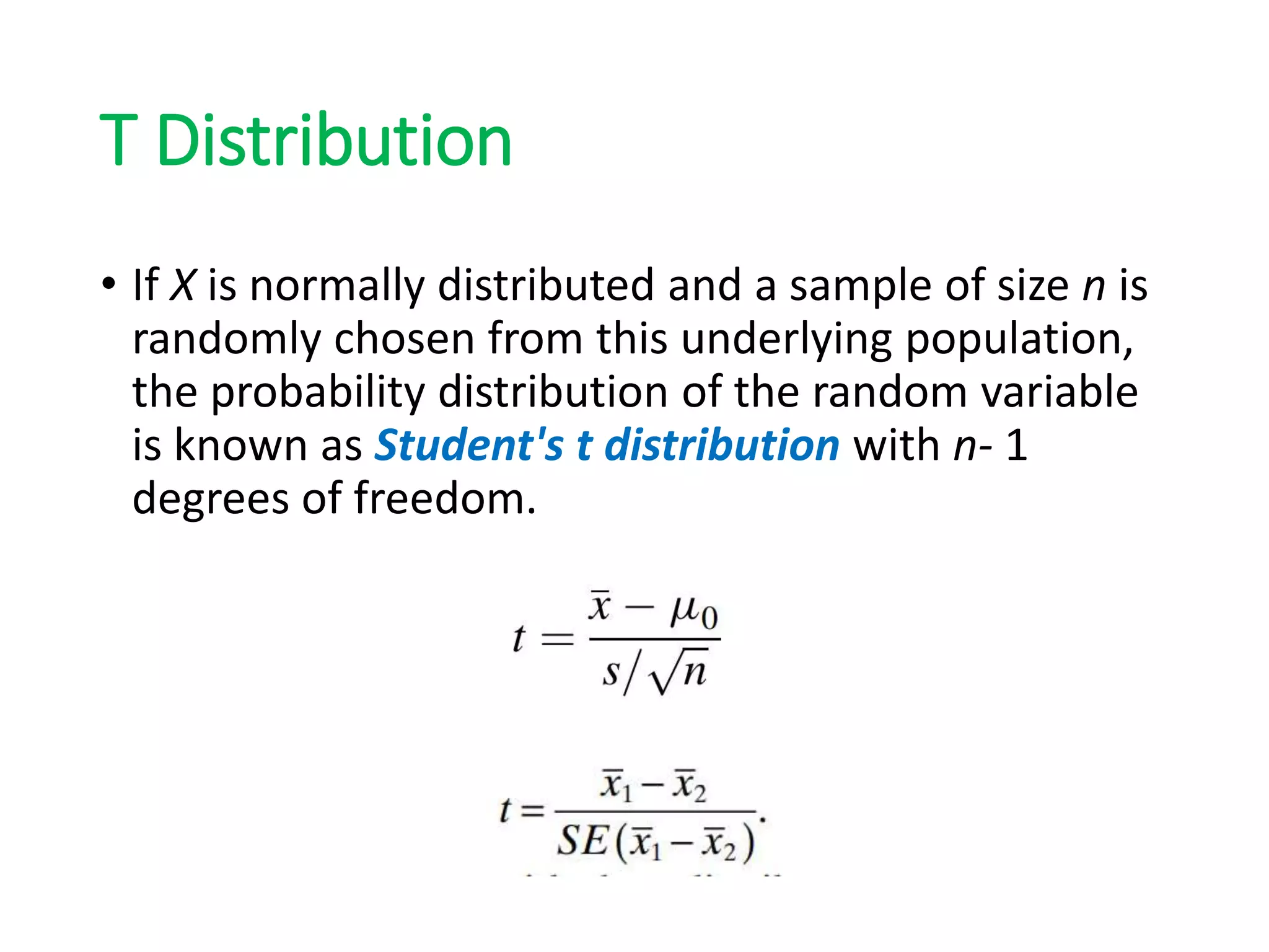 T Distribution
• If X is normally distributed and a sample of size n is
randomly chosen from this underlying population,
the probability distribution of the random variable
is known as Student's t distribution with n- 1
degrees of freedom.
 