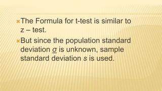 The Formula for t-test is similar to
z – test.
But since the population standard
deviation σ is unknown, sample
standard deviation s is used.
 