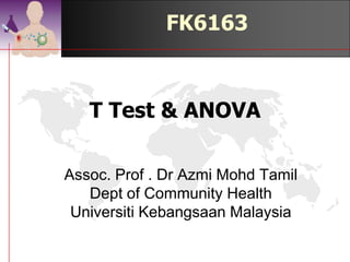 FK6163


   T Test, ANOVA &
  Proportionate Test

Assoc. Prof . Dr Azmi Mohd Tamil
   Dept of Community Health
 Universiti Kebangsaan Malaysia

                          ©drtamil@gmail.com 2012
 