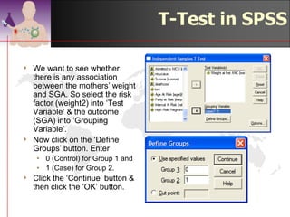 T-Test In SPSS

4   For this exercise, we will
    be using the data from
    the CD, under Chapter
    7, sga-bab7.sav
4   This data came from a
    case-control study on
    factors affecting SGA in
    Kelantan.
4   Open the data & select -
    >Analyse
       >Compare Means
          >Ind-Samp T
    Test…
                                       ©drtamil@gmail.com 2012
 