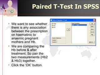 Paired T-Test In SPSS

4   For this exercise, we will
    be using the data from
    the CD, under Chapter
    7, sgapair.sav
4   This data came from a
    controlled trial on
    haematinic effect on Hb.
4   Open the data & select -
    >Analyse
     >Compare Means
        >Paired-Samples T

    Test…
                                 ©drtamil@gmail.com 2012
 