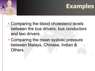 One-Way ANOVA
                          F-Test
4 Tests the equality of 2 or more population means
4 Variables
  • One nominal scaled independent variable
     – 2 or more treatment levels or classifications
       (i.e. Race; Malay, Chinese, Indian & Others)
  • One interval or ratio scaled dependent variable
    (i.e. weight, height, age)
4 Used to analyse completely randomized
  experimental designs


                                                  ©drtamil@gmail.com 2012
 