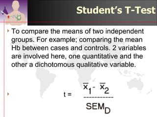 Student’s T-Test
4 To   compare the means of two independent
    groups. For example; comparing the mean
    Hb between cases and controls. 2 variables
    are involved here, one quantitative (i.e. Hb)
    and the other a dichotomous qualitative
    variable (i.e. case/control).



4                    t=
                                      ©drtamil@gmail.com 2012
 