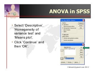 ANOVA in SPSS

4 Select  ‘Descriptive’,
  ‘Homegeneity of
  variance test’ and
  ‘Means plot’.
4 Click ‘Continue’ and
  then ‘OK’.




                                ©drtamil@gmail.com 2012
 