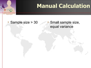 Manual Calculation

4 Sample   size > 30    4 Small  sample size,
                         equal variance
                              X1 − X 2
                        t=
     X1 − X 2                   1 1
t=                         s0      +
                                n1 n2
           2     2
       s   s
         + 1     2
       n1 n2                 (n1 − 1) s12 + (n2 − 1) s2
                                                      2
                        s0 =
                         2

                               (n1 − 1) + (n2 − 1)

                                       ©drtamil@gmail.com 2012
 