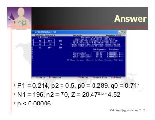 Answer




4 P1 = 0.214, p2 = 0.5, p0 = 0.289, q0 = 0.711
4 N1 = 196, n2 = 70, Z = 20.470.5 = 4.52
4 p < 0.00006
                                  ©drtamil@gmail.com 2012
 