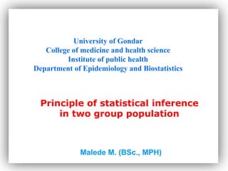 Principle of statistical inference
in two group population
University of Gondar
College of medicine and health science
Institute of public health
Department of Epidemiology and Biostatistics
Malede M. (BSc., MPH)
 