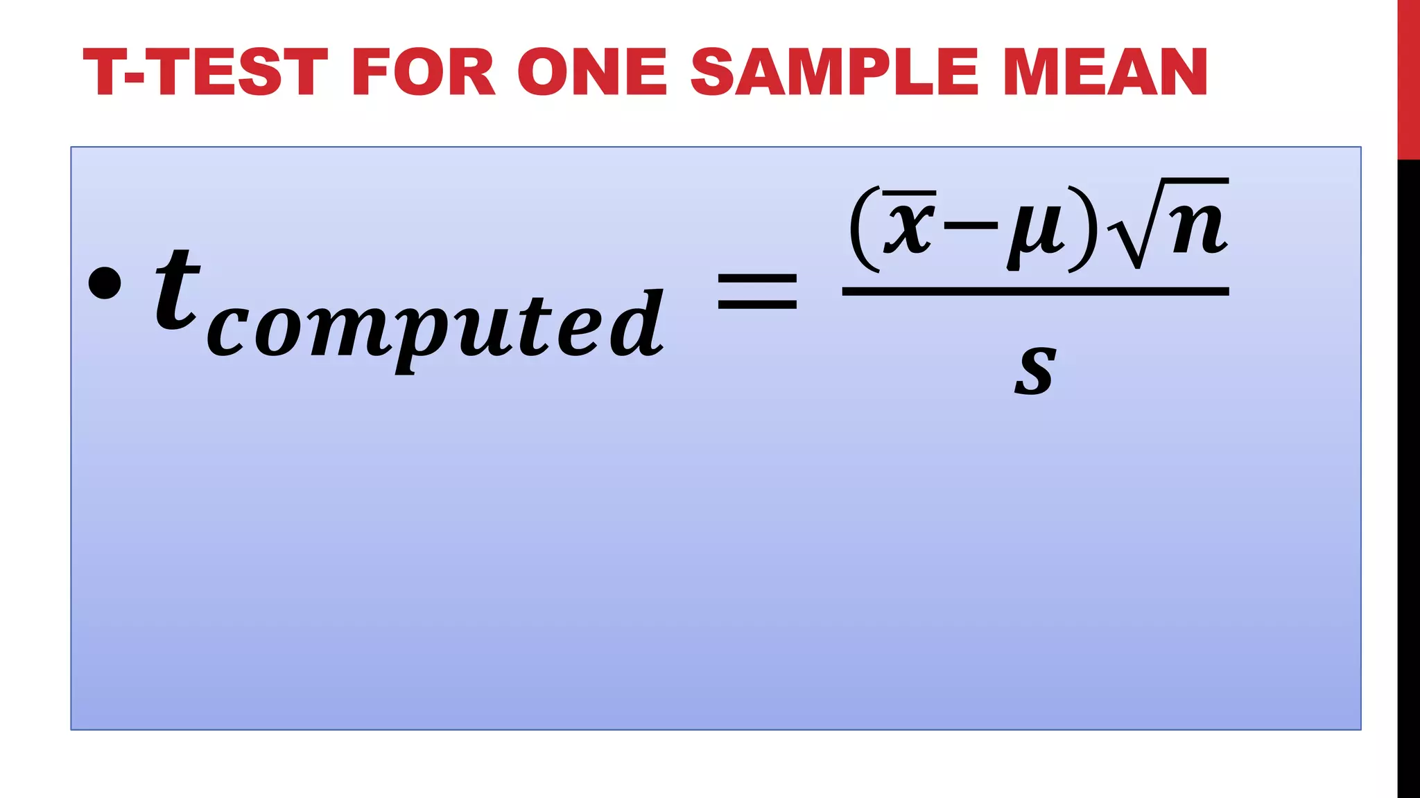 T-TEST FOR ONE SAMPLE MEAN
• 𝒕 𝒄𝒐𝒎𝒑𝒖𝒕𝒆𝒅 =
( 𝒙−𝝁) 𝒏
𝒔
 
