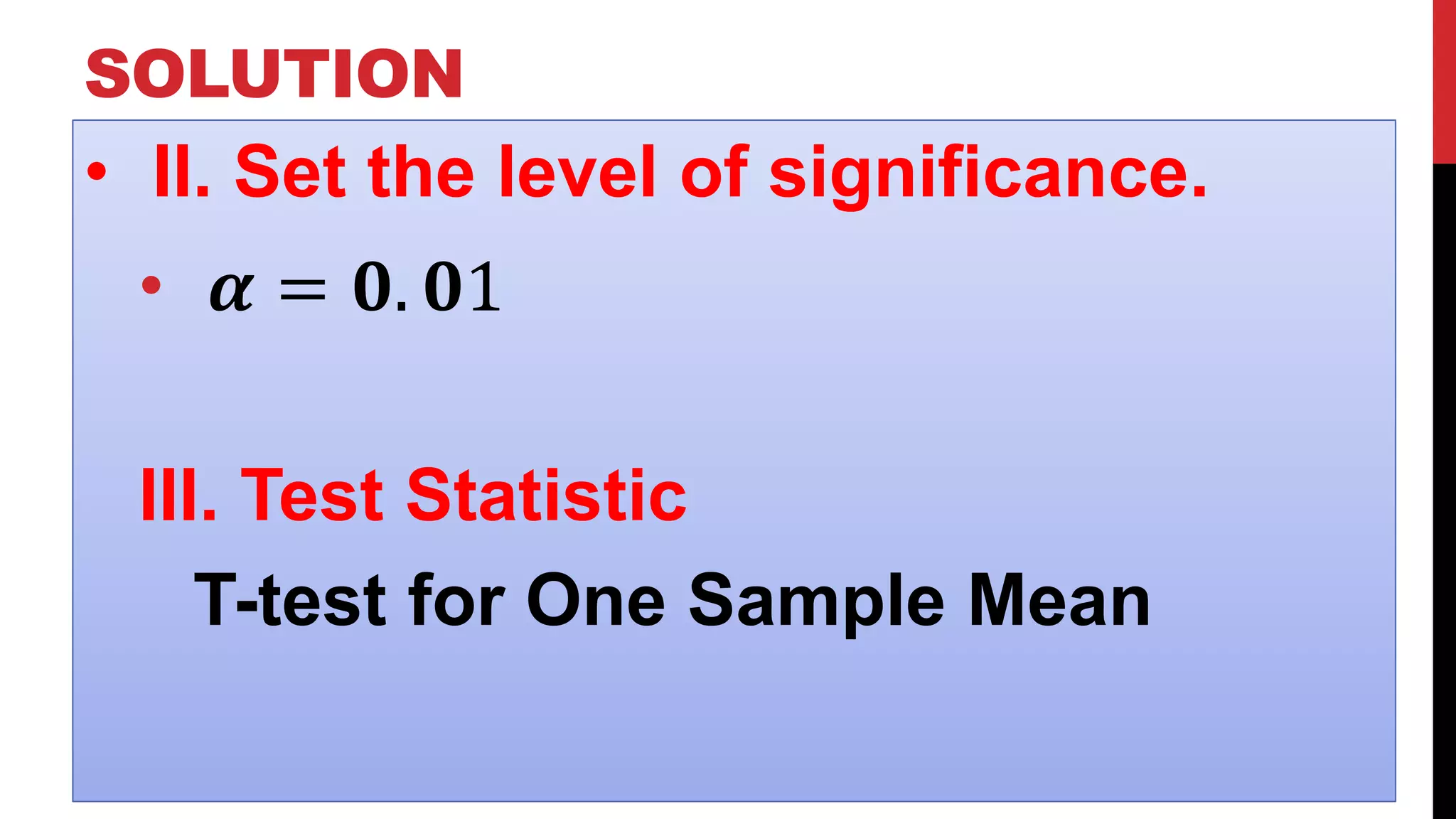 SOLUTION
• II. Set the level of significance.
• 𝜶 = 𝟎. 𝟎1
III. Test Statistic
T-test for One Sample Mean
 