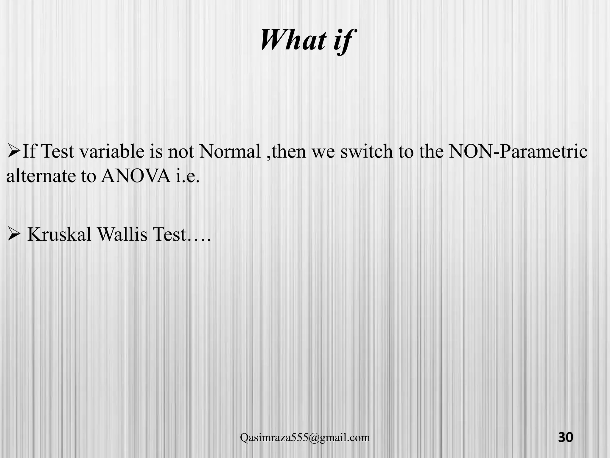 What if
If Test variable is not Normal ,then we switch to the NON-Parametric
alternate to ANOVA i.e.
 Kruskal Wallis Test….
30Qasimraza555@gmail.com
 