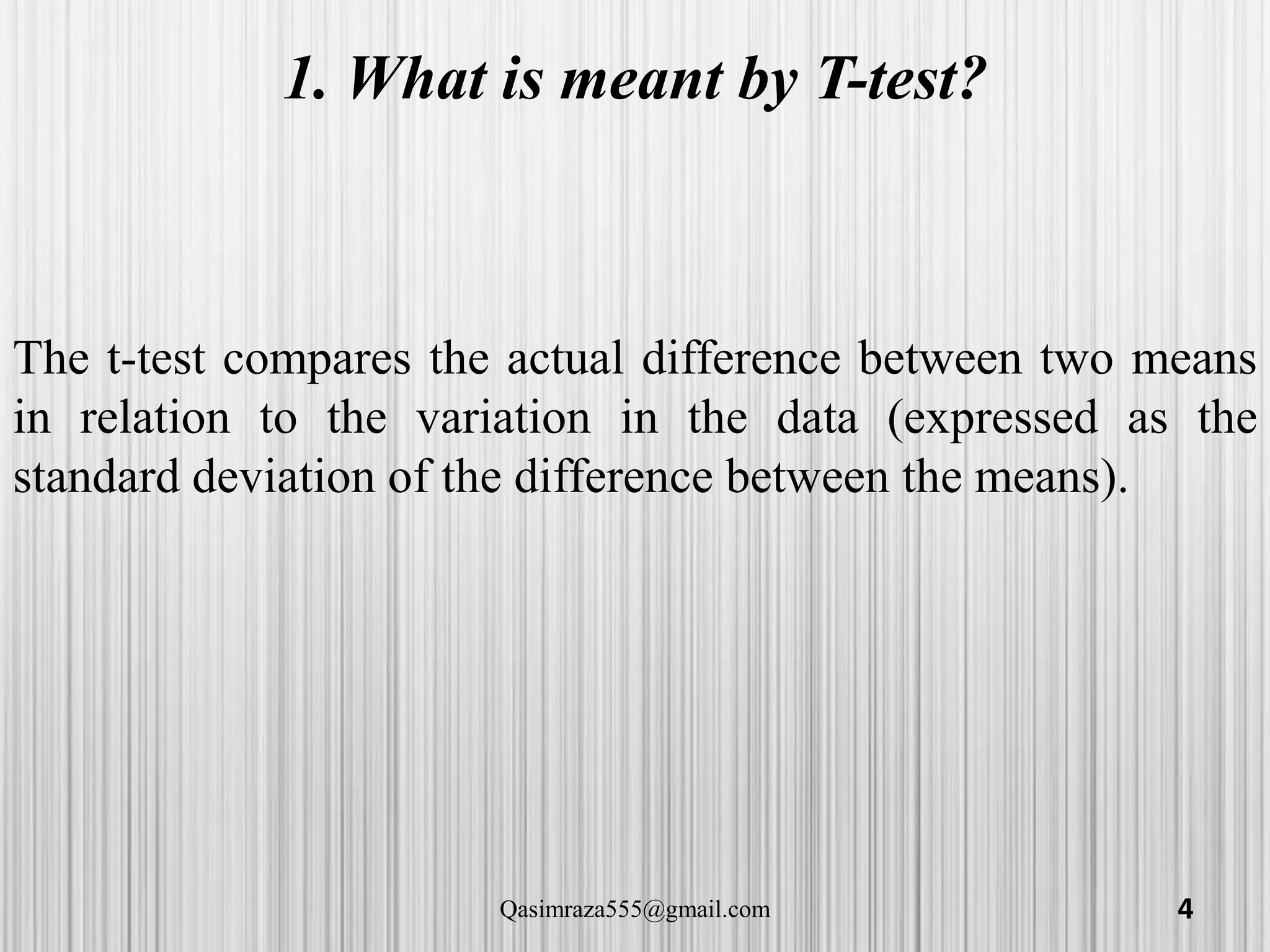 1. What is meant by T-test?
The t-test compares the actual difference between two means
in relation to the variation in the data (expressed as the
standard deviation of the difference between the means).
4Qasimraza555@gmail.com
 