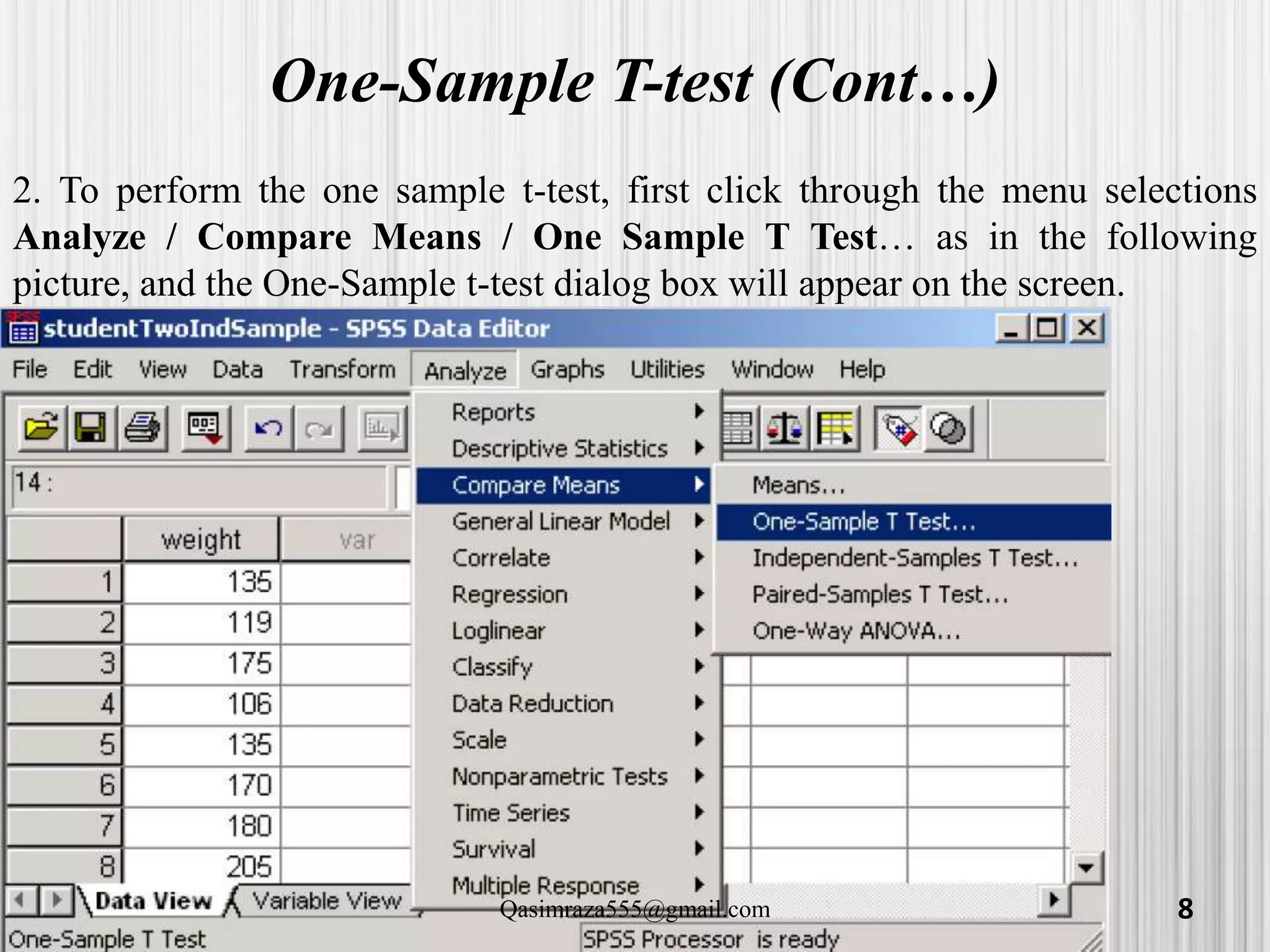 One-Sample T-test (Cont…)
2. To perform the one sample t-test, first click through the menu selections
Analyze / Compare Means / One Sample T Test… as in the following
picture, and the One-Sample t-test dialog box will appear on the screen.
8Qasimraza555@gmail.com
 