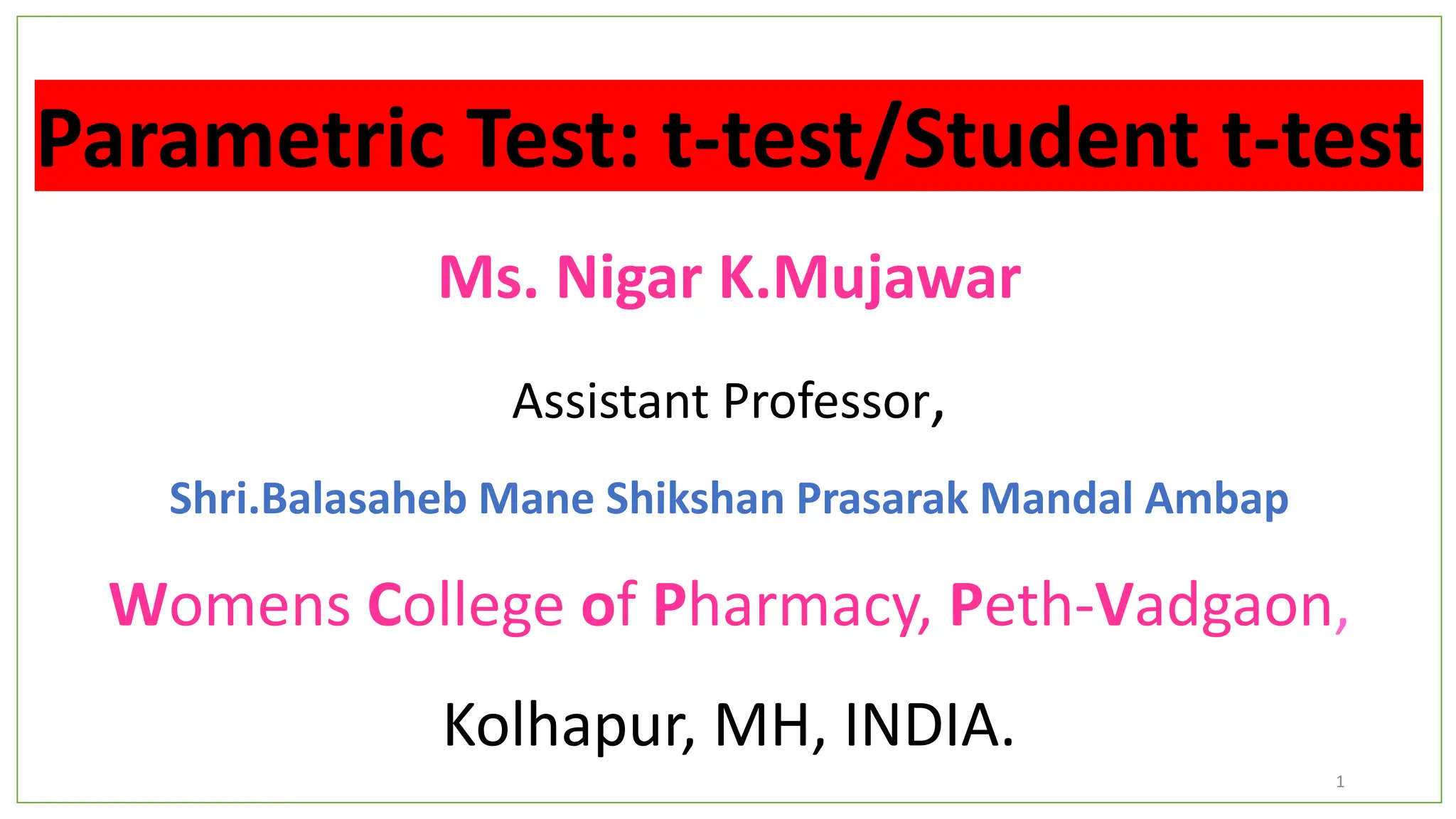 Parametric Test: t-test/Student t-test
Ms. Nigar K.Mujawar
Assistant Professor,
Shri.Balasaheb Mane Shikshan Prasarak Mandal Ambap
Womens College of Pharmacy, Peth-Vadgaon,
Kolhapur, MH, INDIA.
1
 