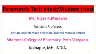 Parametric Test: t-test/Student t-test
Ms. Nigar K.Mujawar
Assistant Professor,
Shri.Balasaheb Mane Shikshan Prasarak Mandal Ambap
Womens College of Pharmacy, Peth-Vadgaon,
Kolhapur, MH, INDIA.
1
 