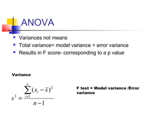 ANOVA
   Variances not means
   Total variance= model variance + error variance
   Results in F score- corresponding to a p value



Variance

        n

       ∑ ( xi − x ) 2       F test = Model variance /Error
                            variance
s2 =   i =1
              n −1
 