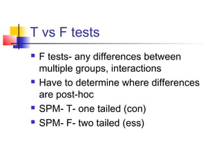 T vs F tests
   F tests- any differences between
    multiple groups, interactions
   Have to determine where differences
    are post-hoc
   SPM- T- one tailed (con)
   SPM- F- two tailed (ess)
 