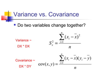 Variance vs. Covariance
   Do two variables change together?
                                n

Variance ~
                               ∑(x    i   − x)   2


                      S =
                       2
                       x
                               i =1
    DX * DX                           n
                                n

Covariance ~                   ∑(x    i   − x)( yi − y )
    DX * DY
               cov( x, y ) =   i =1
                                            n
 