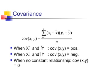 Covariance

                         n

                        ∑(x    i   − x)( yi − y )
        cov( x, y ) =   i =1
                                     n
   When X and Y : cov (x,y) = pos.
   When X and Y : cov (x,y) = neg.
   When no constant relationship: cov (x,y)
    =0
 