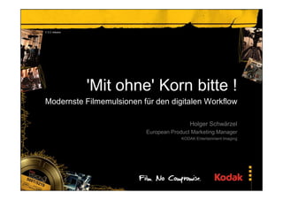 'Mit ohne' Korn bitte !
Modernste Filmemulsionen für den digitalen Workflow
Holger Schwärzel
European Product Marketing Manager
KODAK Entertainment Imaging
V 2.2 release
 
