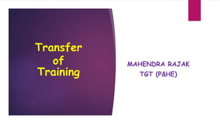 Transfer
of
Training
MAHENDRA RAJAK
TGT (P&HE)
 
