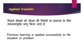Applied transfer
Previous learning is applied successfully to life
situation or problem
वपछले सीखने िो िीर्न िी जस्थतत या समस्या िे शलए
सिलतापूर्वि लागू किया िाता है
 