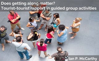 Does getting along matter?
Tourist-tourist rapport in guided group activities
Ian P. McCarthy
 